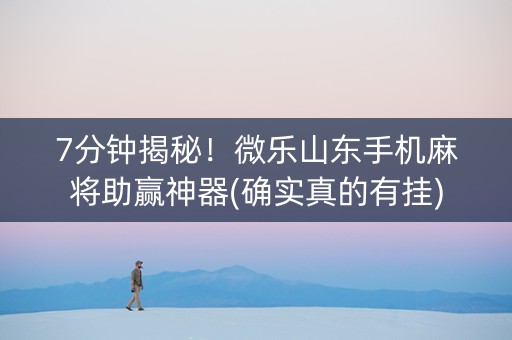 7分钟揭秘！微乐山东手机麻将助赢神器(确实真的有挂)