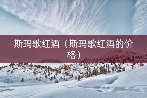 斯玛歌红酒（斯玛歌红酒的价格）