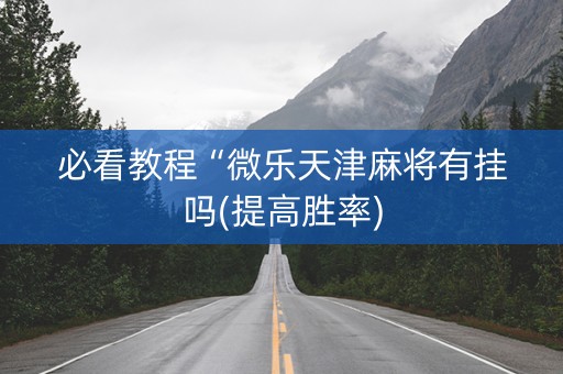 必看教程“微乐天津麻将有挂吗(提高胜率)