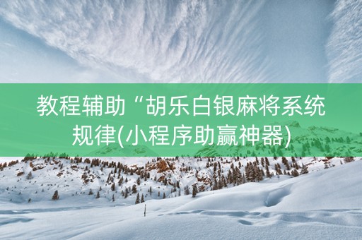 教程辅助“胡乐白银麻将系统规律(小程序助赢神器)