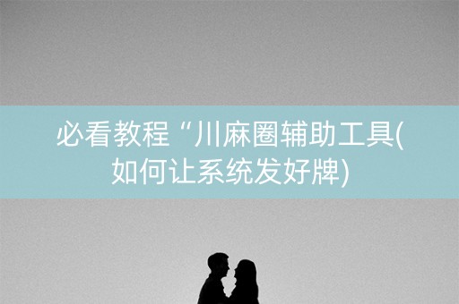 必看教程“川麻圈辅助工具(如何让系统发好牌)