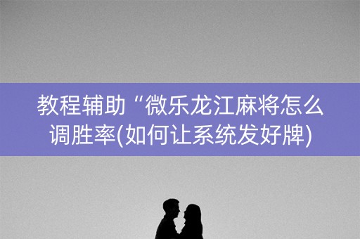 教程辅助“微乐龙江麻将怎么调胜率(如何让系统发好牌)