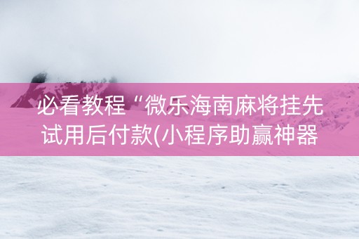 必看教程“微乐海南麻将挂先试用后付款(小程序助赢神器)