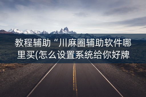 教程辅助“川麻圈辅助软件哪里买(怎么设置系统给你好牌)