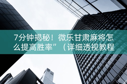 7分钟揭秘！微乐甘肃麻将怎么提高胜率”（详细透视教程）-哔哩哔哩