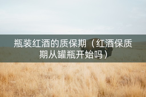 瓶装红酒的质保期（红酒保质期从罐瓶开始吗）