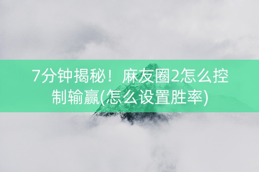 7分钟揭秘！麻友圈2怎么控制输赢(怎么设置胜率)