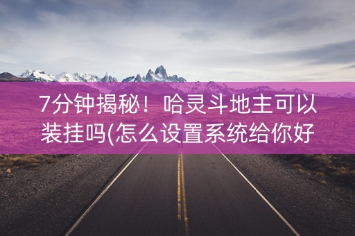 7分钟揭秘！哈灵斗地主可以装挂吗(怎么设置系统给你好牌)