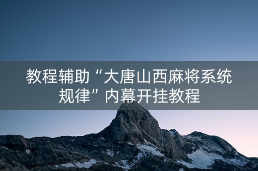 教程辅助“大唐山西麻将系统规律”内幕开挂教程