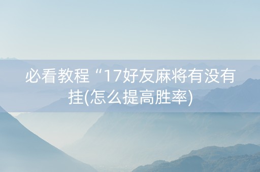 必看教程“17好友麻将有没有挂(怎么提高胜率)