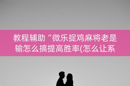 教程辅助“微乐捉鸡麻将老是输怎么搞提高胜率(怎么让系统给发好牌)