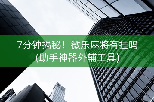 7分钟揭秘！微乐麻将有挂吗(助手神器外辅工具)