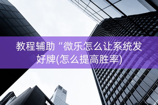 教程辅助“微乐怎么让系统发好牌(怎么提高胜率)