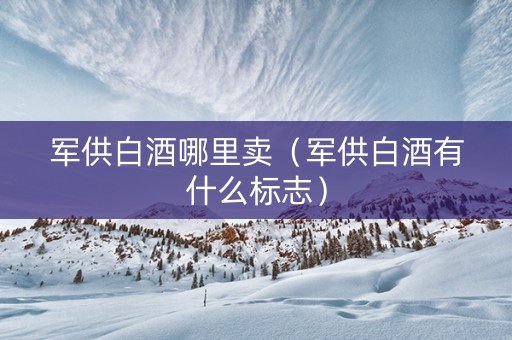 军供白酒哪里卖（军供白酒有什么标志）