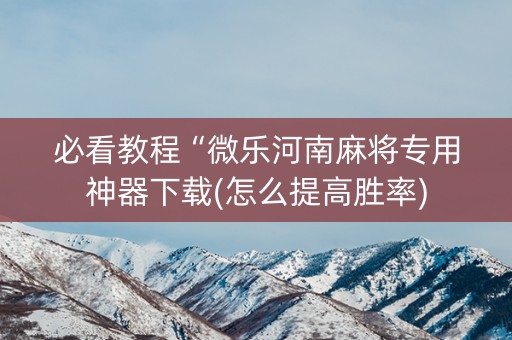 必看教程“微乐河南麻将专用神器下载(怎么提高胜率)
