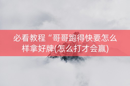 必看教程“哥哥跑得快要怎么样拿好牌(怎么打才会赢)