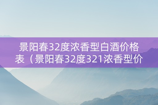 景阳春32度浓香型白酒价格表（景阳春32度321浓香型价格）