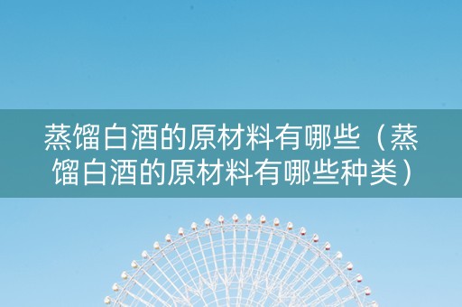 蒸馏白酒的原材料有哪些（蒸馏白酒的原材料有哪些种类）
