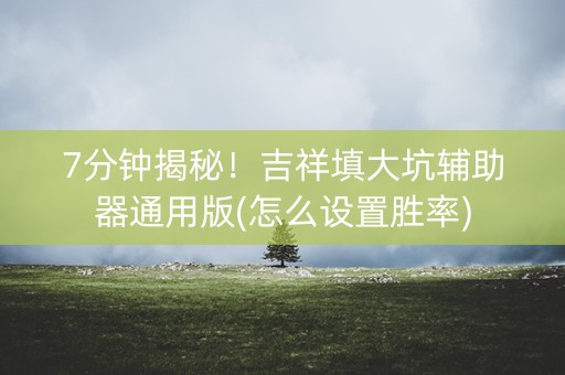 7分钟揭秘！吉祥填大坑辅助器通用版(怎么设置胜率)