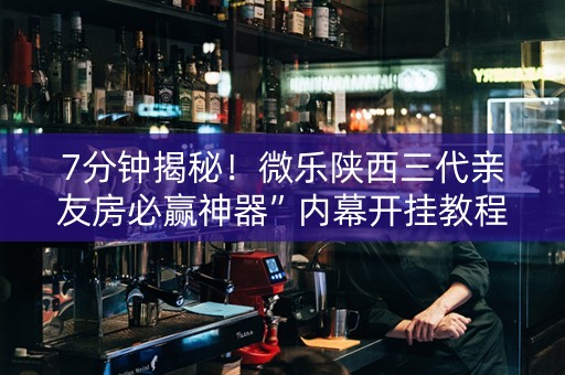 7分钟揭秘！微乐陕西三代亲友房必赢神器”内幕开挂教程