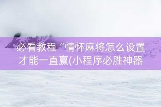 必看教程“情怀麻将怎么设置才能一直赢(小程序必胜神器)