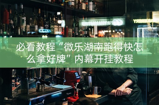 必看教程“微乐湖南跑得快怎么拿好牌”内幕开挂教程