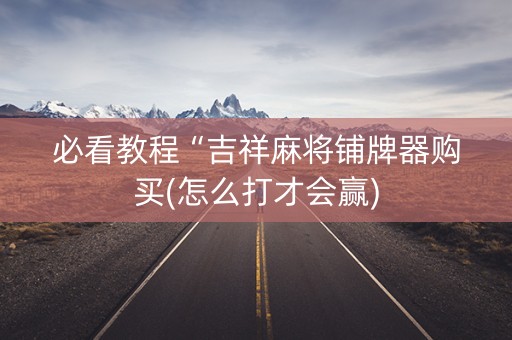 必看教程“吉祥麻将铺牌器购买(怎么打才会赢)