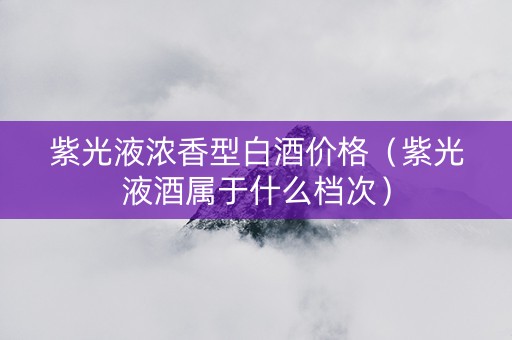 紫光液浓香型白酒价格（紫光液酒属于什么档次）