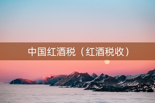 中国红酒税（红酒税收）