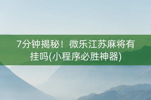 7分钟揭秘！微乐江苏麻将有挂吗(小程序必胜神器)