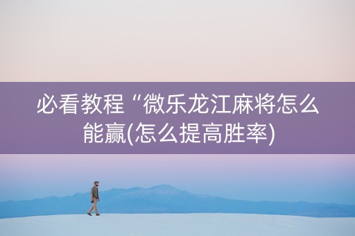 必看教程“微乐龙江麻将怎么能赢(怎么提高胜率)