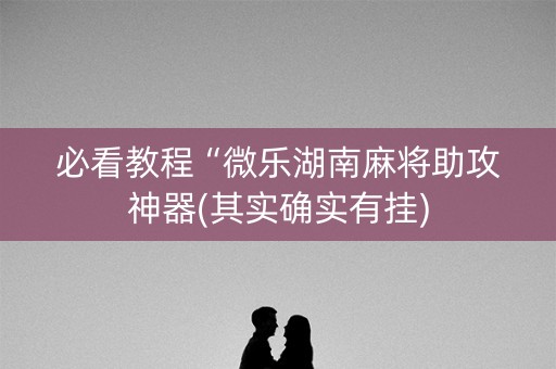 必看教程“微乐湖南麻将助攻神器(其实确实有挂)