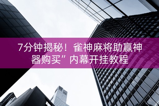 7分钟揭秘！雀神麻将助赢神器购买”内幕开挂教程