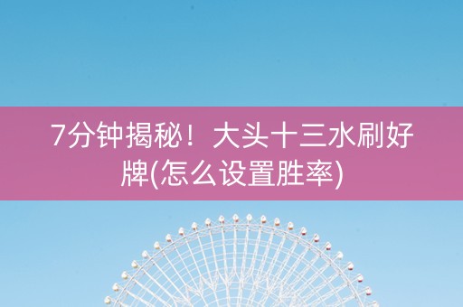 7分钟揭秘！大头十三水刷好牌(怎么设置胜率)