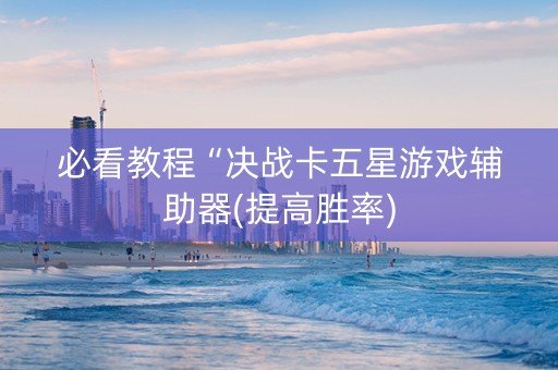 必看教程“决战卡五星游戏辅助器(提高胜率)