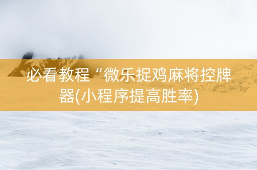 必看教程“微乐捉鸡麻将控牌器(小程序提高胜率)