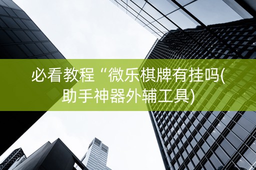 必看教程“微乐棋牌有挂吗(助手神器外辅工具)