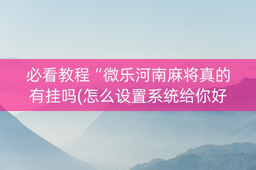 必看教程“微乐河南麻将真的有挂吗(怎么设置系统给你好牌)