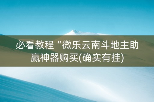 必看教程“微乐云南斗地主助赢神器购买(确实有挂)