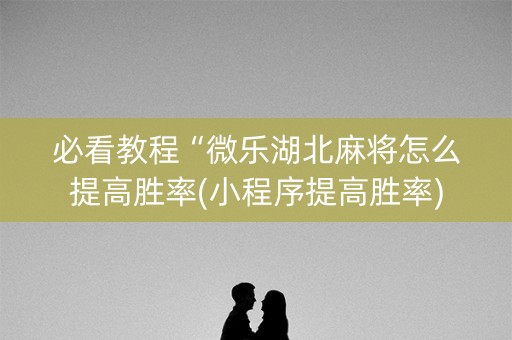 必看教程“微乐湖北麻将怎么提高胜率(小程序提高胜率)