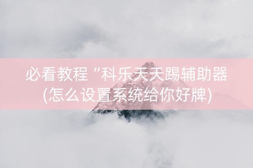必看教程“科乐天天踢辅助器(怎么设置系统给你好牌)