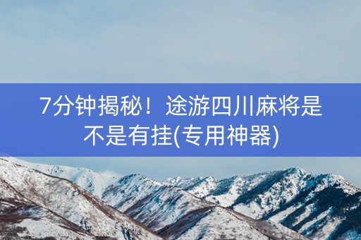 7分钟揭秘！途游四川麻将是不是有挂(专用神器)