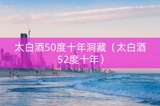 太白酒50度十年洞藏（太白酒52度十年）