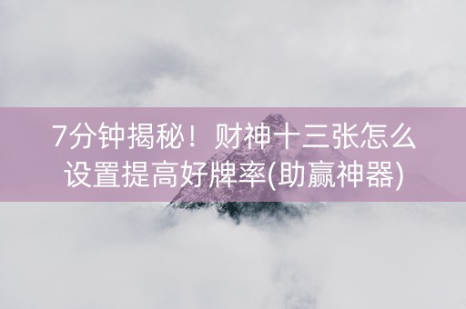 7分钟揭秘！财神十三张怎么设置提高好牌率(助赢神器)