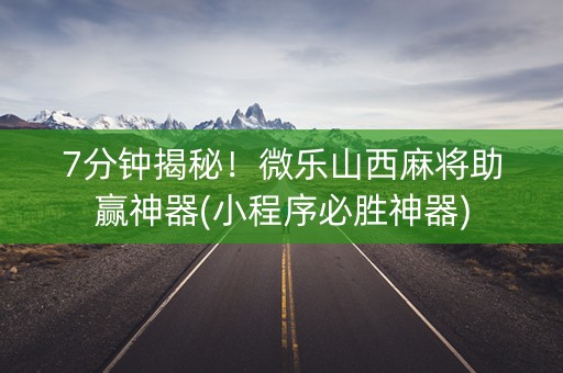 7分钟揭秘！微乐山西麻将助赢神器(小程序必胜神器)
