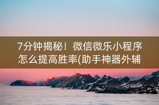 7分钟揭秘！微信微乐小程序怎么提高胜率(助手神器外辅工具)
