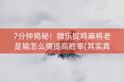 7分钟揭秘！微乐捉鸡麻将老是输怎么搞提高胜率(其实真的确实有挂)