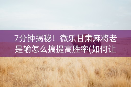 7分钟揭秘！微乐甘肃麻将老是输怎么搞提高胜率(如何让系统发好牌)