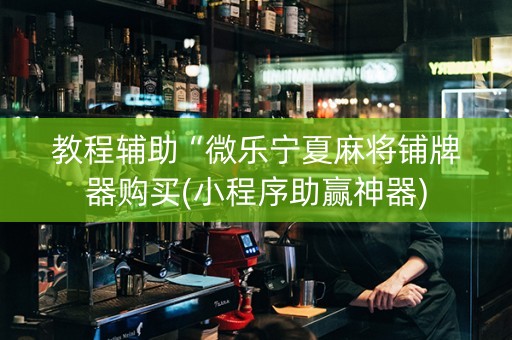 教程辅助“微乐宁夏麻将铺牌器购买(小程序助赢神器)