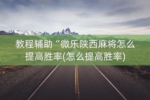 教程辅助“微乐陕西麻将怎么提高胜率(怎么提高胜率)